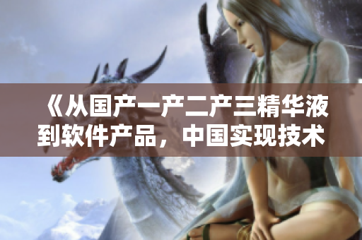 《从国产一产二产三精华液到软件产品，中国实现技术飞跃》