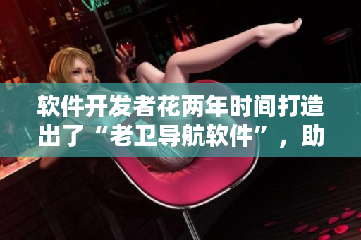 软件开发者花两年时间打造出了“老卫导航软件”，助他成功开船到河中心