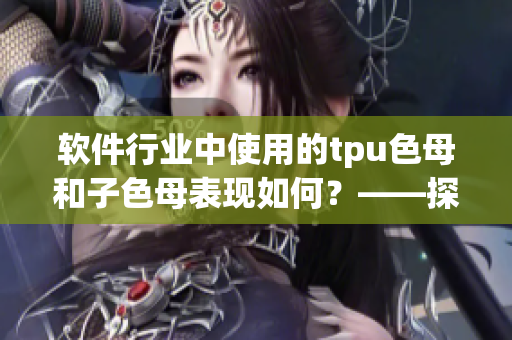 软件行业中使用的tpu色母和子色母表现如何？——探讨其性能及应用。