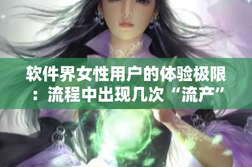 软件界女性用户的体验极限：流程中出现几次“流产”？