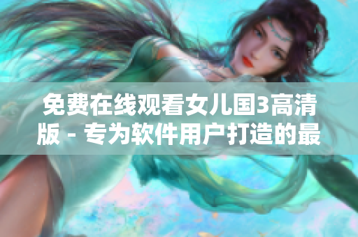 免费在线观看女儿国3高清版 - 专为软件用户打造的最佳观看体验