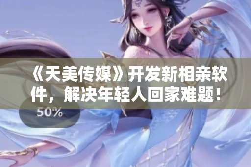 《天美传媒》开发新相亲软件，解决年轻人回家难题！