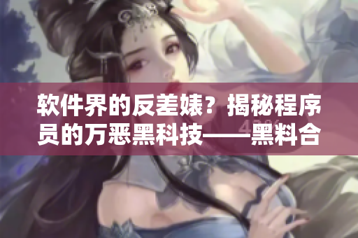 软件界的反差婊？揭秘程序员的万恶黑科技——黑料合集