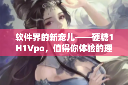 软件界的新宠儿——硬糖1H1Vpo，值得你体验的理由