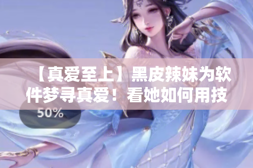 【真爱至上】黑皮辣妹为软件梦寻真爱！看她如何用技术撩妹~