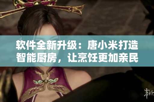 软件全新升级：唐小米打造智能厨房，让烹饪更加亲民化和智能化