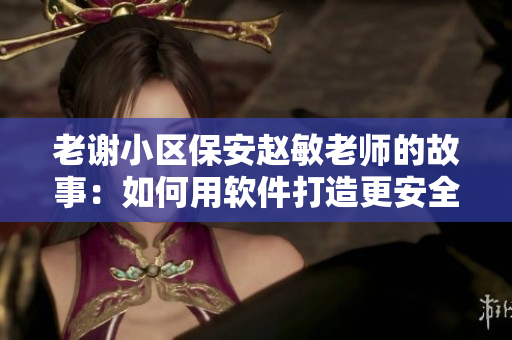 老谢小区保安赵敏老师的故事：如何用软件打造更安全的社区？