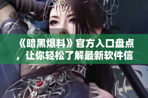 《暗黑爆料》官方入口盘点，让你轻松了解最新软件信息