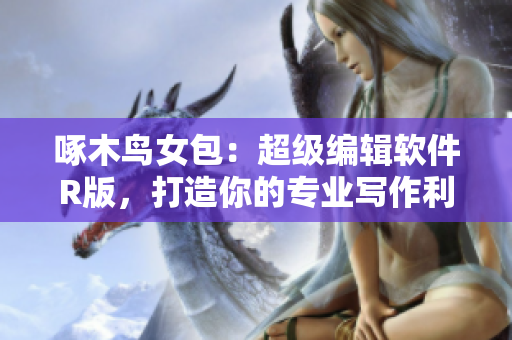 啄木鸟女包：超级编辑软件R版，打造你的专业写作利器