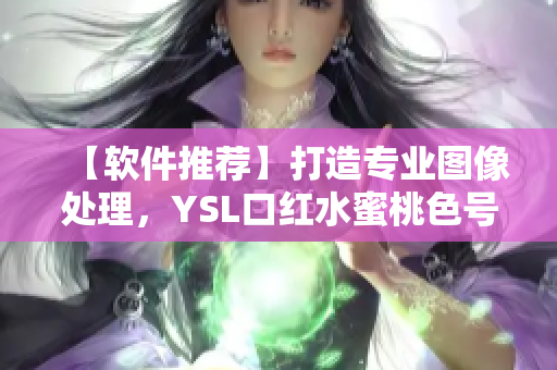 【软件推荐】打造专业图像处理，YSL口红水蜜桃色号软件来袭！