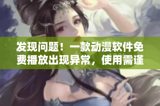 发现问题！一款动漫软件免费播放出现异常，使用需谨慎！