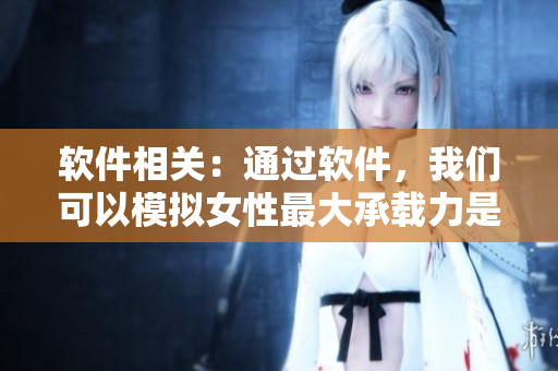 软件相关：通过软件，我们可以模拟女性最大承载力是多少厘米！