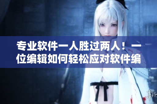 专业软件一人胜过两人！一位编辑如何轻松应对软件编辑挑战