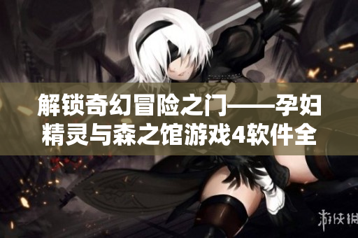 解锁奇幻冒险之门——孕妇精灵与森之馆游戏4软件全新发布
