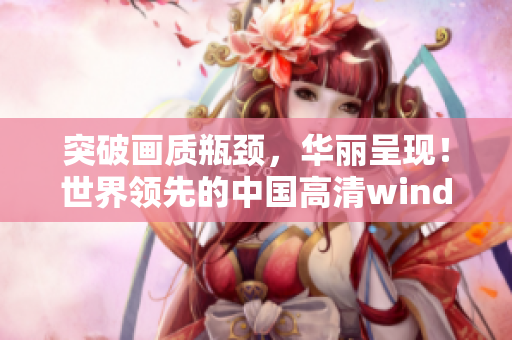 突破画质瓶颈，华丽呈现！世界领先的中国高清windows视频软件！