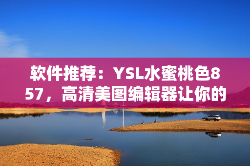 软件推荐：YSL水蜜桃色857，高清美图编辑器让你的照片更加唯美自然