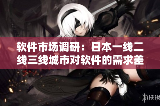 软件市场调研：日本一线二线三线城市对软件的需求差异