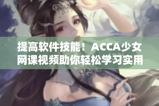 提高软件技能！ACCA少女网课视频助你轻松学习实用软件应用