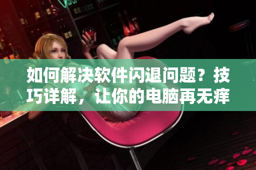 如何解决软件闪退问题？技巧详解，让你的电脑再无痒痒之忧