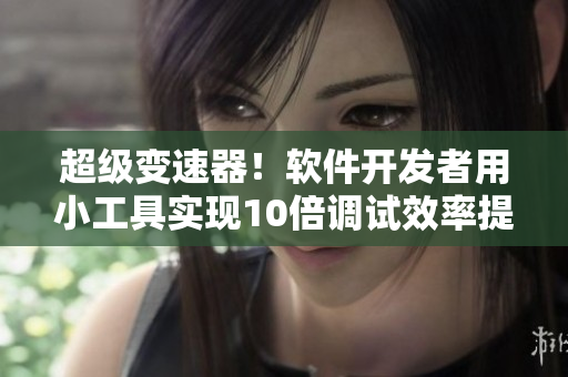 超级变速器！软件开发者用小工具实现10倍调试效率提升