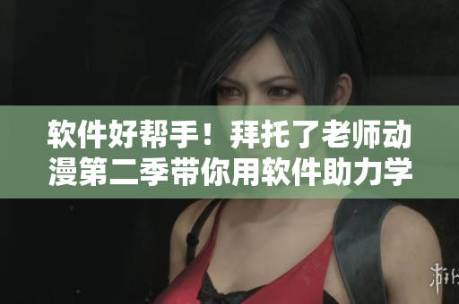 软件好帮手！拜托了老师动漫第二季带你用软件助力学习