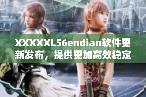 XXXXXL56endian软件更新发布，提供更加高效稳定的功能