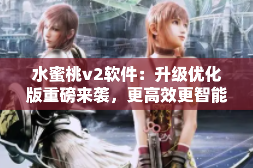 水蜜桃v2软件：升级优化版重磅来袭，更高效更智能的编辑体验