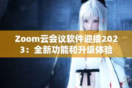 Zoom云会议软件迎接2023：全新功能和升级体验