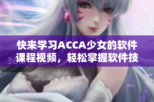 快来学习ACCA少女的软件课程视频，轻松掌握软件技能！