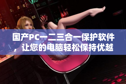 国产PC一二三合一保护软件，让您的电脑轻松保持优越性能