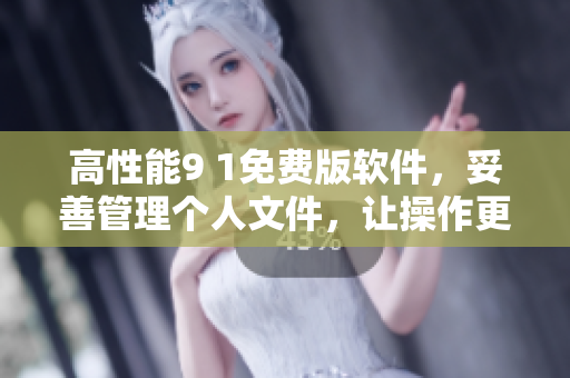 高性能9 1免费版软件，妥善管理个人文件，让操作更流畅