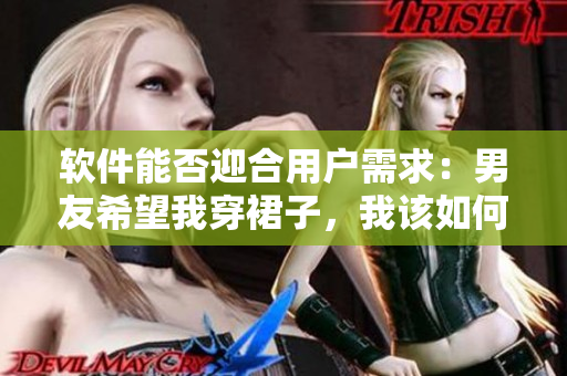 软件能否迎合用户需求：男友希望我穿裙子，我该如何抉择？