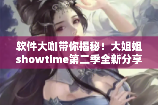 软件大咖带你揭秘！大姐姐showtime第二季全新分享软件技巧