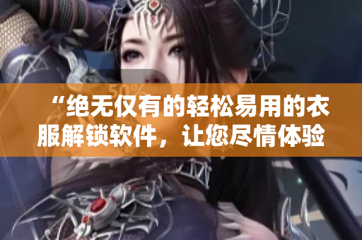 “绝无仅有的轻松易用的衣服解锁软件，让您尽情体验解锁衣服的愉悦”