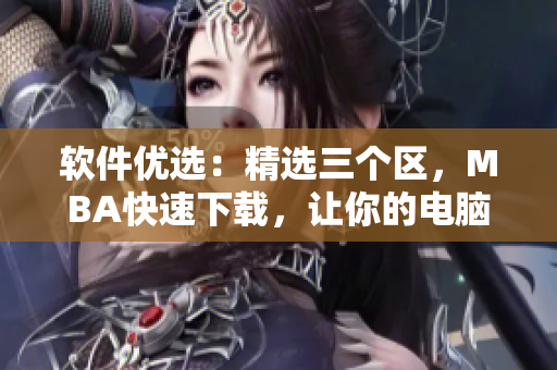 软件优选：精选三个区，MBA快速下载，让你的电脑焕发新生！