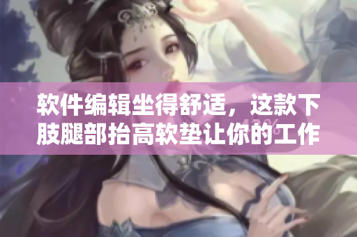 软件编辑坐得舒适，这款下肢腿部抬高软垫让你的工作更愉悦！