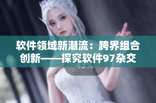 软件领域新潮流：跨界组合创新——探究软件97杂交革命