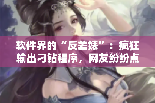 软件界的“反差婊”：疯狂输出刁钻程序，网友纷纷点赞狂欢！