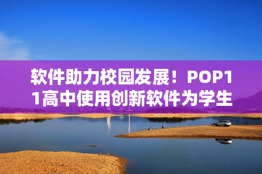 软件助力校园发展！POP11高中使用创新软件为学生带来更多机遇和挑战
