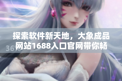 探索软件新天地，大象成品网站1688入口官网带你畅游软件海洋