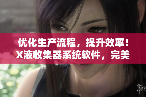优化生产流程，提升效率！X液收集器系统软件，完美实现自动化操作