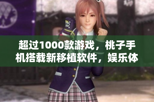 超过1000款游戏，桃子手机搭载新移植软件，娱乐体验大升级！
