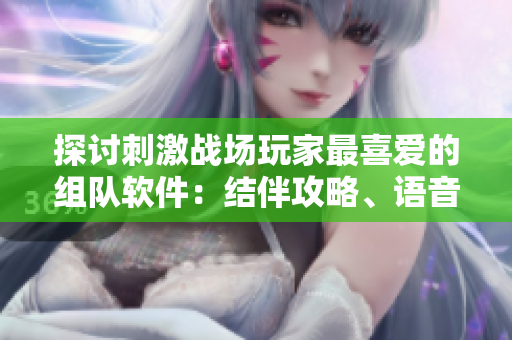 探讨刺激战场玩家最喜爱的组队软件：结伴攻略、语音交流助你畅玩