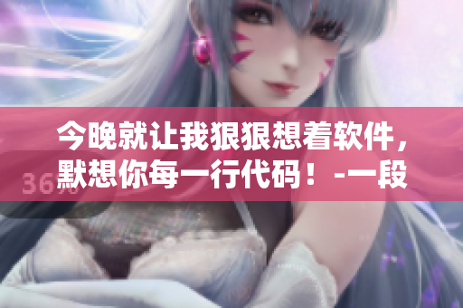 今晚就让我狠狠想着软件，默想你每一行代码！-一段编辑的情书