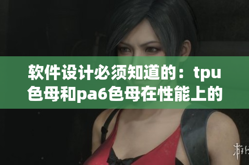 软件设计必须知道的：tpu色母和pa6色母在性能上的差异