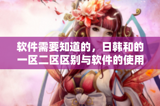 软件需要知道的，日韩和的一区二区区别与软件的使用相关吗？