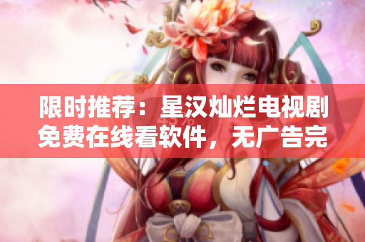 限时推荐：星汉灿烂电视剧免费在线看软件，无广告完整版！