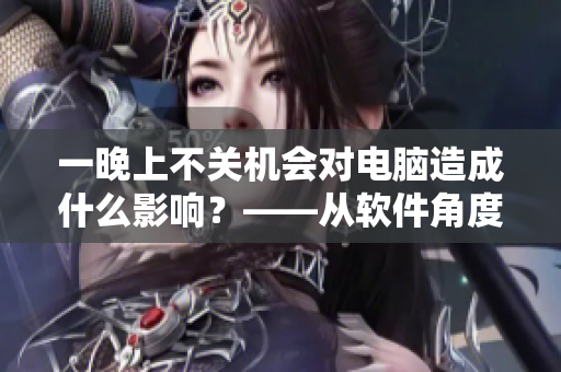 一晚上不关机会对电脑造成什么影响？——从软件角度分析
