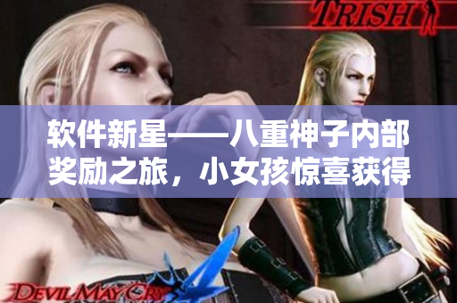 软件新星——八重神子内部奖励之旅，小女孩惊喜获得重磅福利！