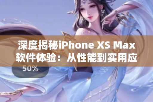 深度揭秘iPhone XS Max软件体验：从性能到实用应用全方位评测